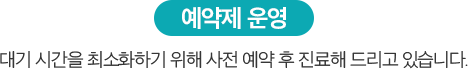 예약제 운영, 대기 시간을 최소화하기 위해 사전 예약 후 진료해 드리고 있습니다.